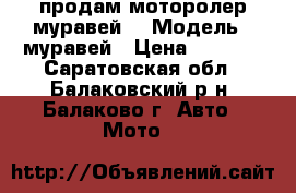 продам моторолер муравей  › Модель ­ муравей › Цена ­ 8 000 - Саратовская обл., Балаковский р-н, Балаково г. Авто » Мото   